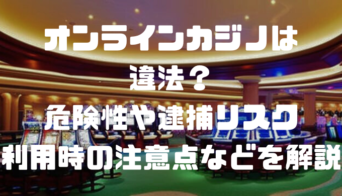 オンラインカジノは違法？危険性や逮捕リスク、利用時の注意点などを解説