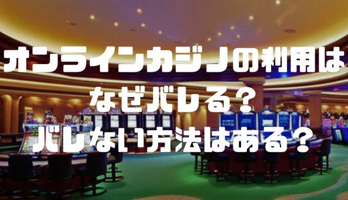 オンラインカジノの利用はなぜバレる？バレない方法はある？