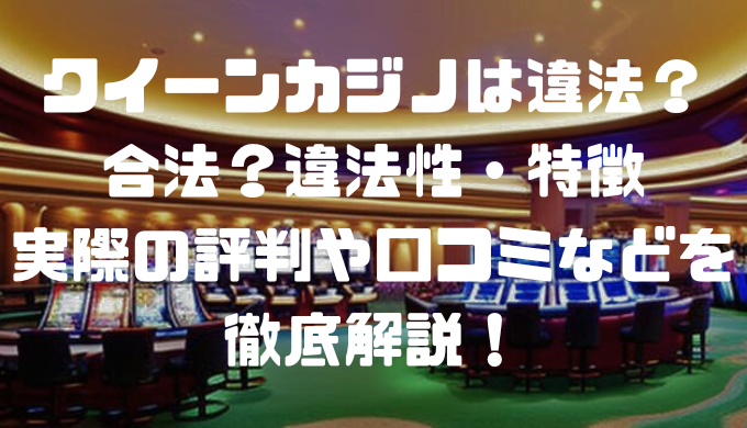 クイーンカジノは違法？合法？違法性・特徴・実際の評判や口コミなどを徹底解説！