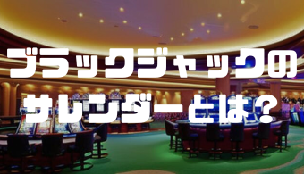 ブラックジャックのサレンダーとは？使い方・タイミング・注意点などを徹底解説！