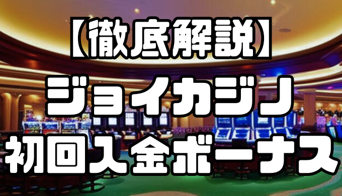 【徹底解説】ジョイカジノ初回入金ボーナスとは？受け取り条件から注意点までお得に遊ぶための方法をご紹介！