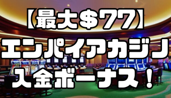 【最大＄77】エンパイアカジノの入金ボーナス！出金条件や受け取り方、注意点を解説！