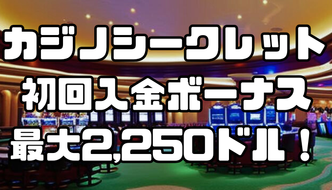 カジノシークレットの初回入金ボーナスは最大2,250ドル！出金条件・注意点は？